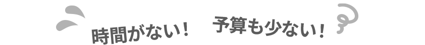 時間がない！予算も少ない！