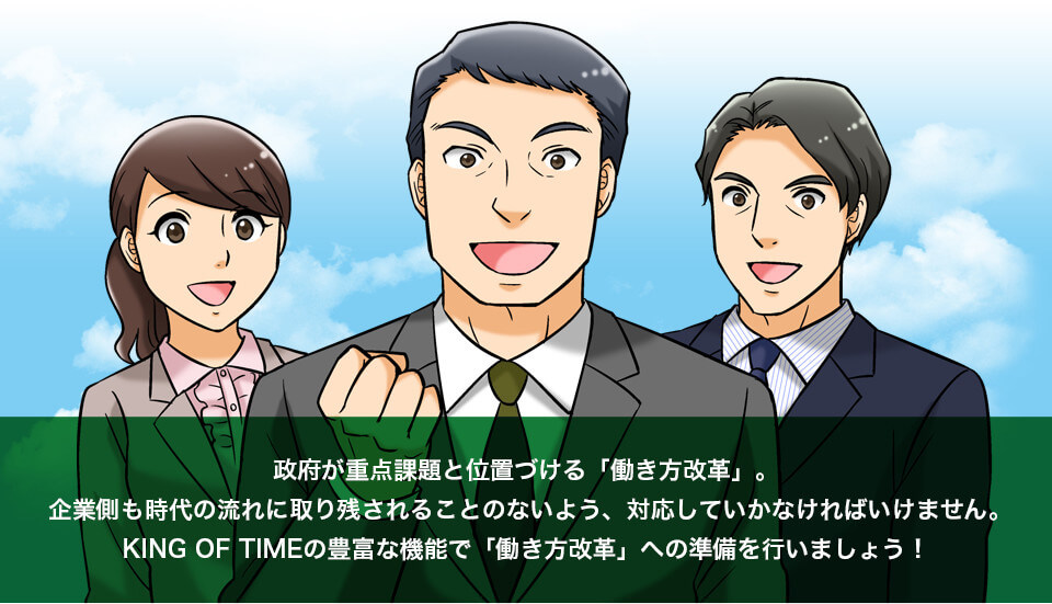 政府が重点課題と位置づける「働き方改革」。
企業側も時代の流れに取り残されることのないよう、対応していかなければいけません。
KING OF TIMEの豊富な機能で「働き方改革」への準備を行いましょう！