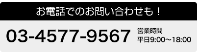 お電話でのお問い合わせも！TEL:03-4577-9567 営業時間 平日9:00～18:00