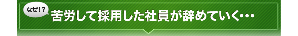 なぜ！？苦労して採用した社員が辞めていく･･･