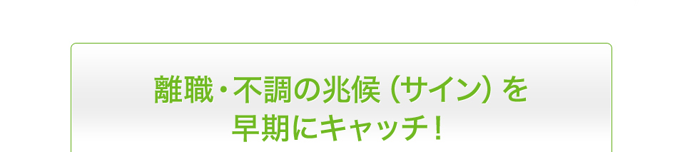 離職・不調の兆候（サイン）を早期にキャッチ！