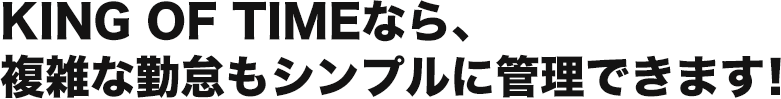 KING OF TIMEなら、 複雑な勤怠もシンプルに管理できます！ 