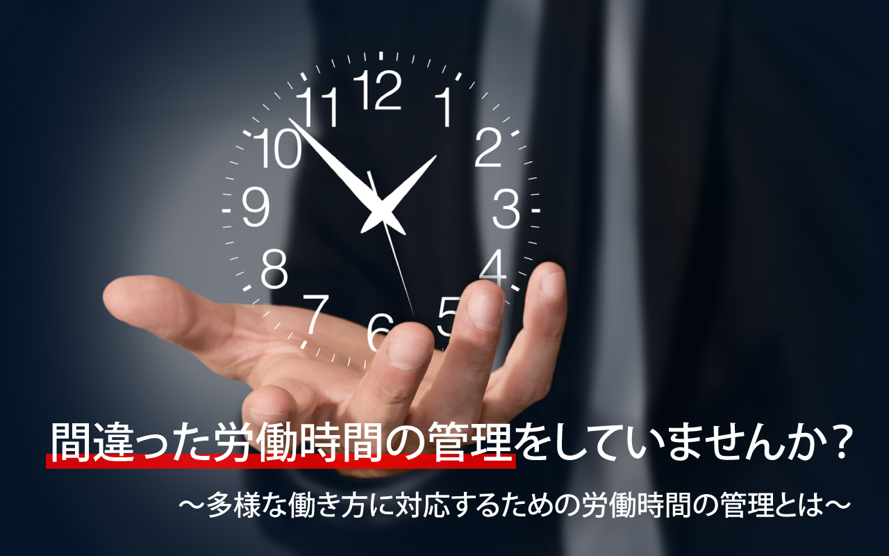 間違った労働時間の管理をしていませんか？ ～多様な働き方に対応するための労働時間の管理とは～