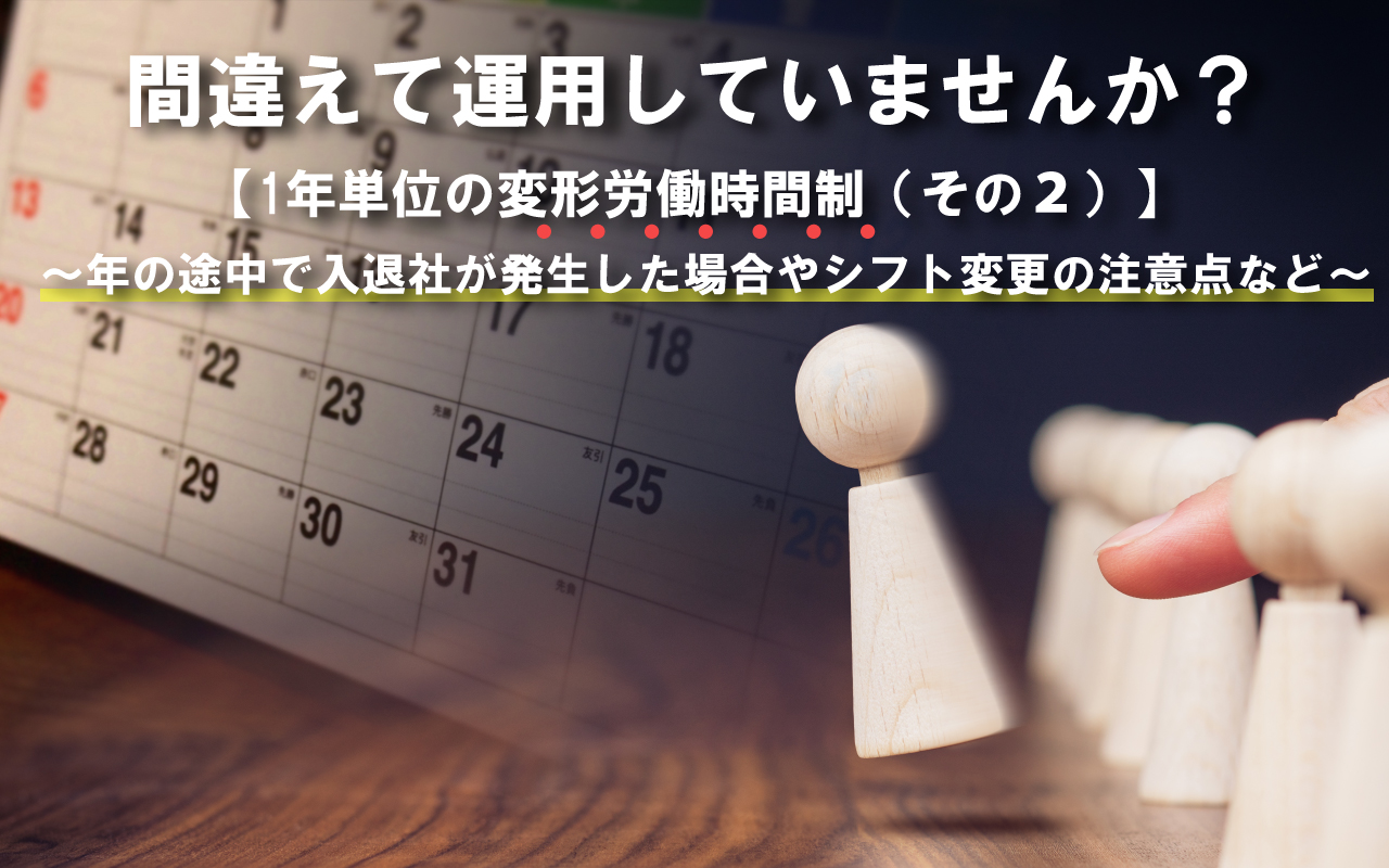 間違えて運用していませんか？【1年単位の変形労働時間制（その2）】 ～年の途中で入退社が発生した場合やシフト変更の注意点など～