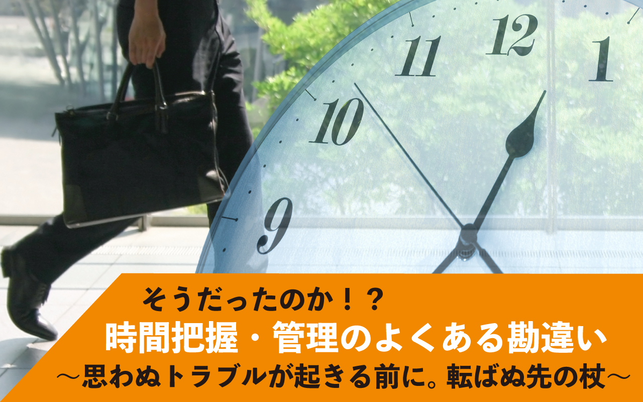 そうだったのか！？時間把握・管理のよくある勘違い ～思わぬトラブルが起きる前に。転ばぬ先の杖～