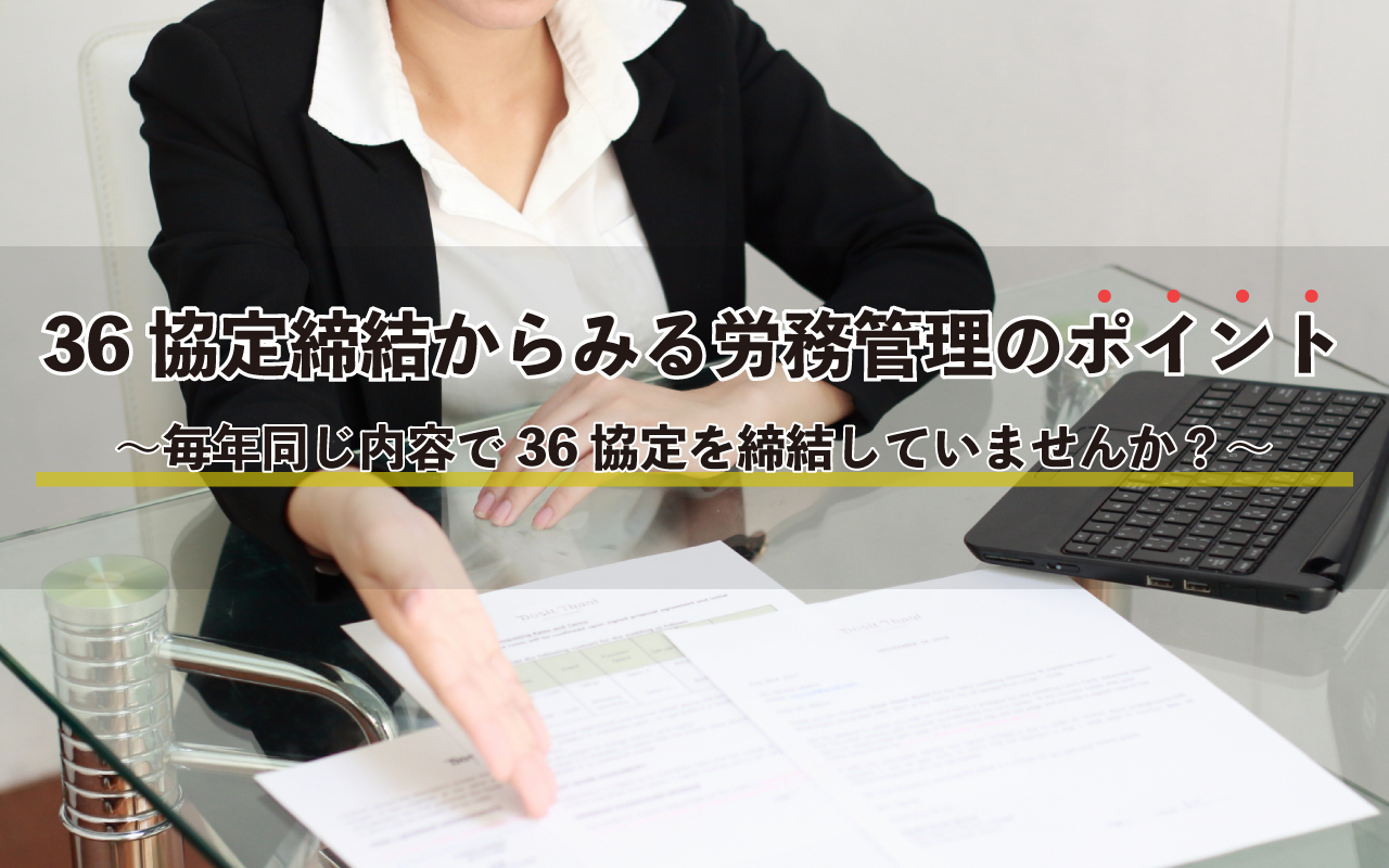 36協定締結からみる労務管理のポイント ～毎年同じ内容で36協定を締結していませんか？～
