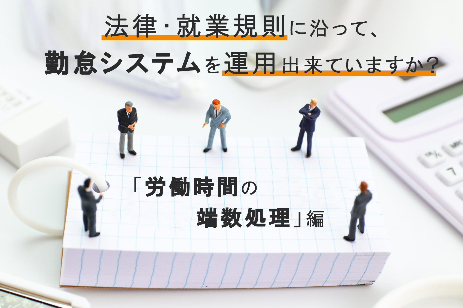法律・就業規則に沿って、勤怠システムを運用出来ていますか?~「労働時間の端数処理」編~