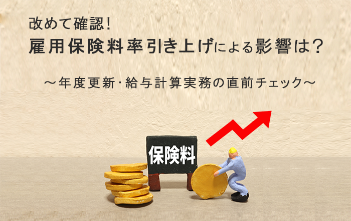 改めて確認！雇用保険料率引き上げによる影響は？
～年度更新・給与計算実務の直前チェック～
