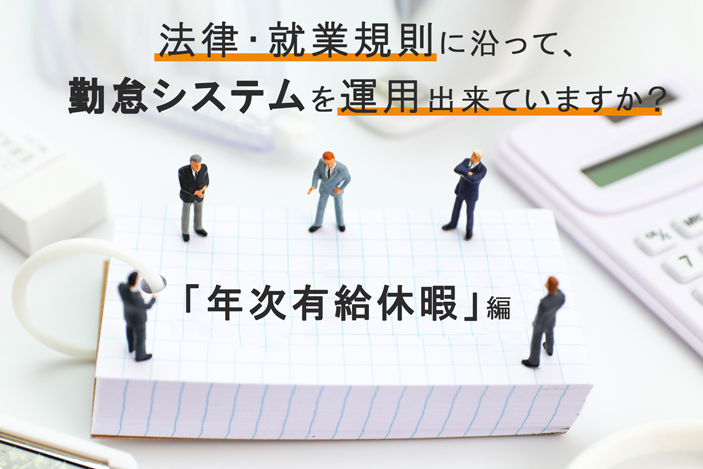 法律・就業規則に沿って、勤怠システムを運用出来ていますか? ~「年次有給休暇」編~
