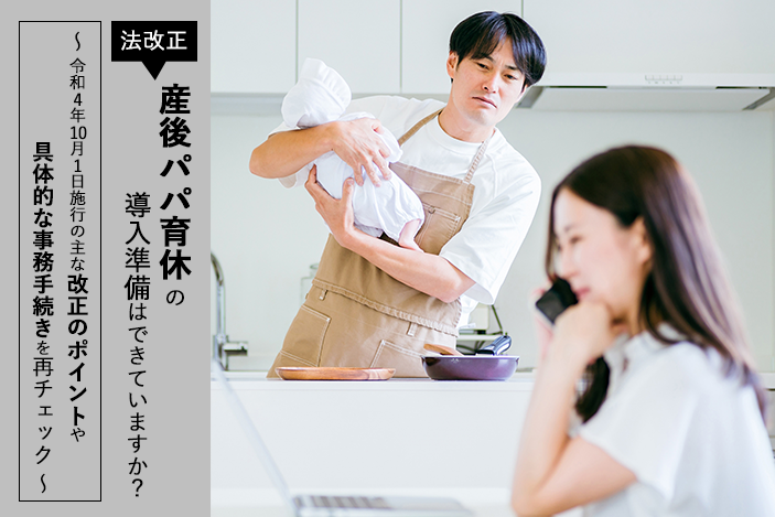 法改正、産後パパ育休の導入準備はできていますか？ ～令和4年10月1日施行の主な改正のポイントや具体的な事務手続きを再チェック～