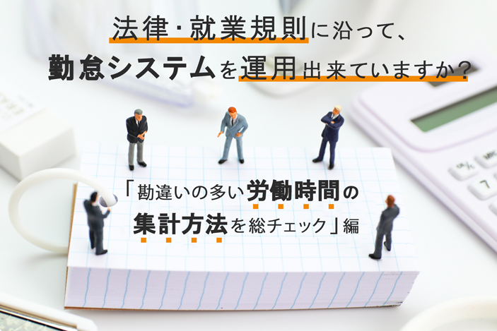 法律・就業規則に沿って、勤怠システムを運用出来ていますか? ~「勘違いの多い労働時間の集計方法を総チェック」編~
