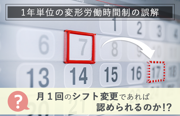 【1年単位の変形労働時間制の誤解】月1回のシフト変更であれば認められるのか！？