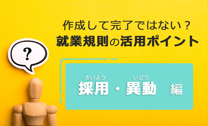 作成して完了ではない？就業規則の活用ポイント　～ [ 採用・異動 ] 編 ～