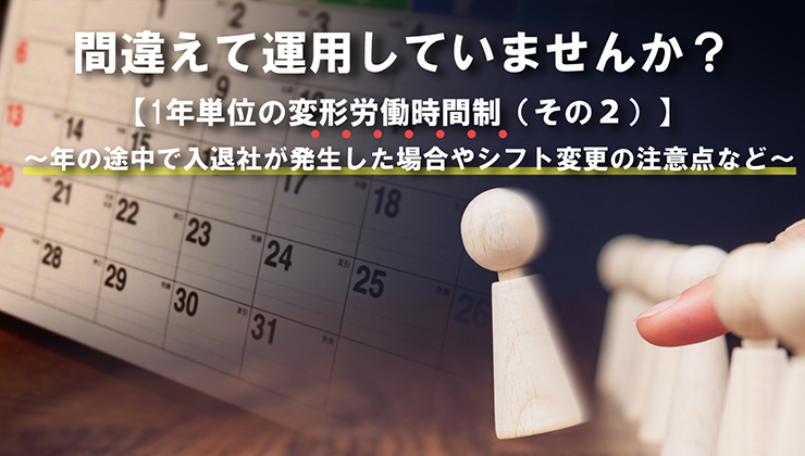 間違えて運用していませんか？【1年単位の変形労働時間制（その2）】 ～年の途中で入退社が発生した場合やシフト変更の注意点など～