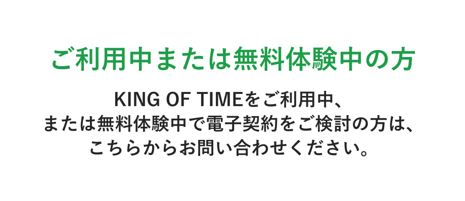 ご利用中または無料体験中の方 KING OF TIMEをご利用中または無料体験中で電子契約をご検討の方は、こちらからお問い合わせください。