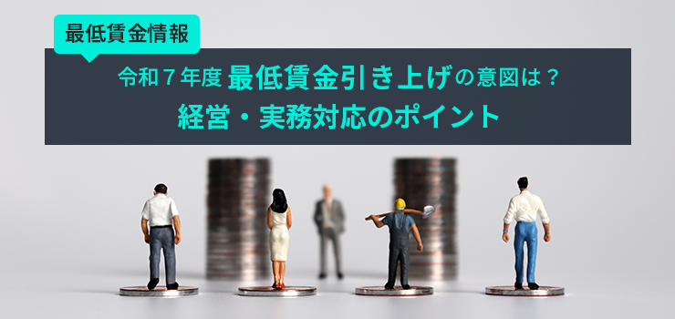 【最低賃金情報】令和7年度 最低賃金引き上げの意図は？経営・実務対応のポイント