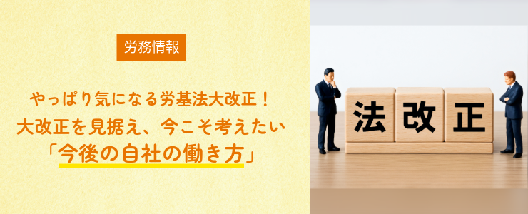 【労務情報】やっぱり気になる労基法大改正!~大改正を見据え、今こそ考えたい「今後の自社の働き方」~
