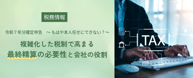 【税務情報】令和7年分確定申告|もはや本人任せにできない?複雑化した税制で高まる最終精算の必要性と会社の役割