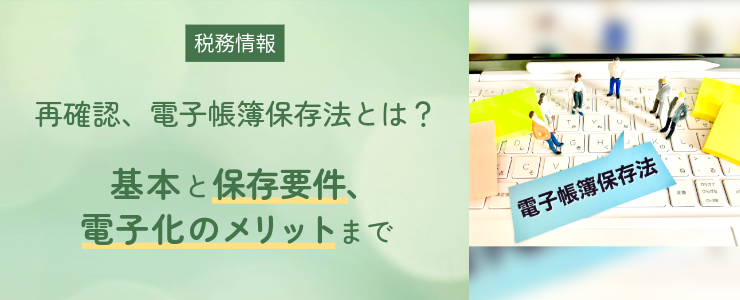 再確認、電子帳簿保存法とは？ ～基本と保存要件、電子化のメリットまで～