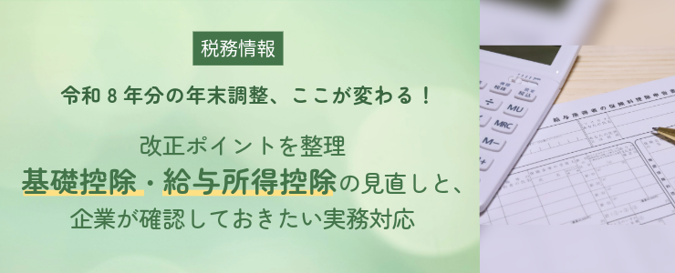 【税務情報】令和8年分の年末調整、ここが変わる！改正ポイントを整理 ―基礎控除・給与所得控除の見直しと、企業が確認しておきたい実務対応―